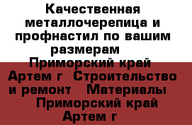 Качественная металлочерепица и профнастил по вашим размерам! - Приморский край, Артем г. Строительство и ремонт » Материалы   . Приморский край,Артем г.